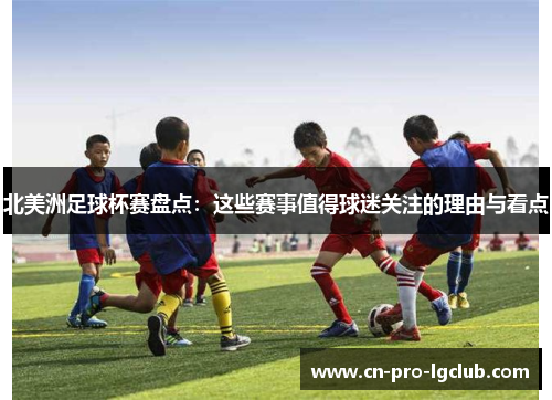 北美洲足球杯赛盘点：这些赛事值得球迷关注的理由与看点