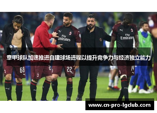 意甲球队加速推进自建球场进程以提升竞争力与经济独立能力