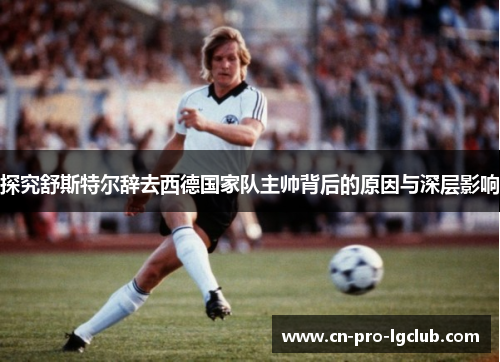 探究舒斯特尔辞去西德国家队主帅背后的原因与深层影响