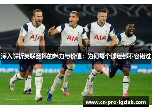 深入解析英联赛杯的魅力与价值:为何每个球迷都不容错过 深入解析英联赛杯的魅力与价值:为何每个球迷都不容错过