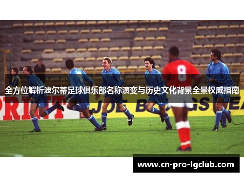 全方位解析波尔蒂足球俱乐部名称演变与历史文化背景全景权威指南 全方位解析波尔蒂足球俱乐部名称演变与历史文化背景全景权威指南