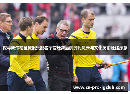 探寻波尔蒂足球俱乐部名字变迁背后的时代风云与文化历史脉络深意