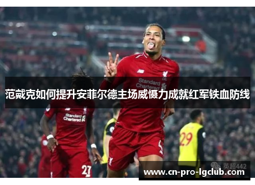 范戴克如何提升安菲尔德主场威慑力成就红军铁血防线 范戴克如何提升安菲尔德主场威慑力成就红军铁血防线