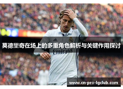 莫德里奇在场上的多重角色解析与关键作用探讨 莫德里奇在场上的多重角色解析与关键作用探讨