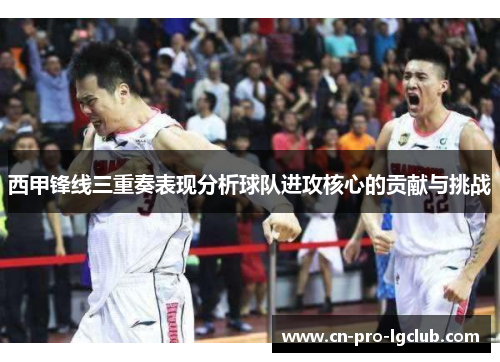 西甲锋线三重奏表现分析球队进攻核心的贡献与挑战