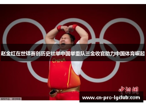 赵金红在世锦赛创历史壮举中国举重队三金收官助力中国体育崛起 赵金红在世锦赛创历史壮举中国举重队三金收官助力中国体育崛起