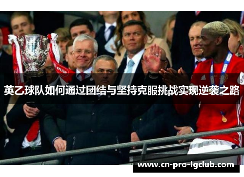 英乙球队如何通过团结与坚持克服挑战实现逆袭之路 英乙球队如何通过团结与坚持克服挑战实现逆袭之路