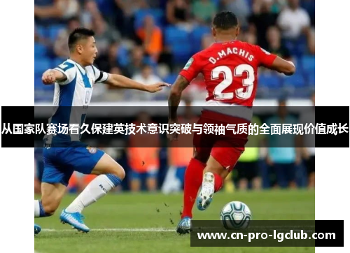 从国家队赛场看久保建英技术意识突破与领袖气质的全面展现价值成长