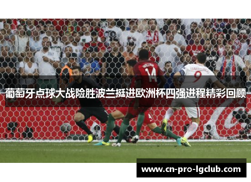 葡萄牙点球大战险胜波兰挺进欧洲杯四强进程精彩回顾 葡萄牙点球大战险胜波兰挺进欧洲杯四强进程精彩回顾