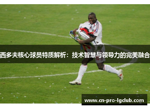 西多夫核心球员特质解析:技术智慧与领导力的完美融合 西多夫核心球员特质解析:技术智慧与领导力的完美融合