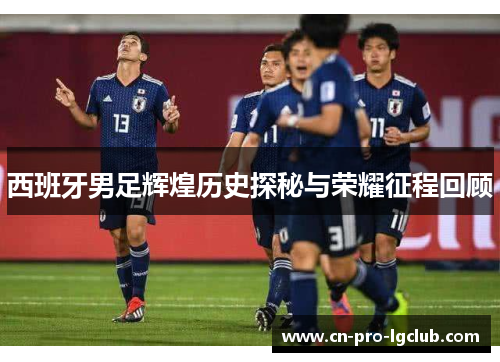 西班牙男足辉煌历史探秘与荣耀征程回顾 西班牙男足辉煌历史探秘与荣耀征程回顾