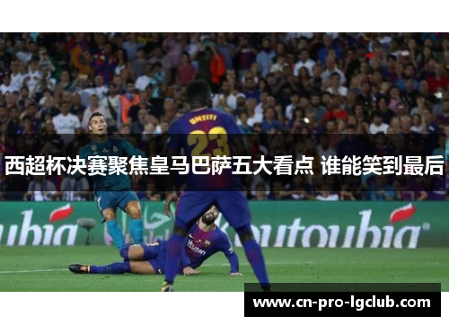 西超杯决赛聚焦皇马巴萨五大看点 谁能笑到最后 西超杯决赛聚焦皇马巴萨五大看点 谁能笑到最后