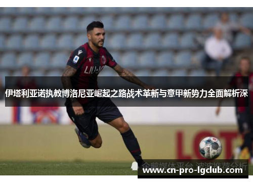 伊塔利亚诺执教博洛尼亚崛起之路战术革新与意甲新势力全面解析深 伊塔利亚诺执教博洛尼亚崛起之路战术革新与意甲新势力全面解析深