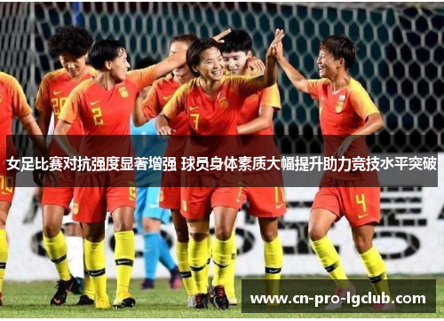 女足比赛对抗强度显著增强 球员身体素质大幅提升助力竞技水平突破