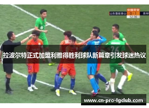 拉波尔特正式加盟利雅得胜利球队新篇章引发球迷热议 拉波尔特正式加盟利雅得胜利球队新篇章引发球迷热议