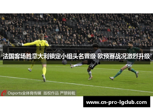 法国客场胜意大利锁定小组头名晋级 欧预赛战况激烈升级 法国客场胜意大利锁定小组头名晋级 欧预赛战况激烈升级