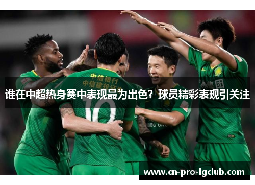 谁在中超热身赛中表现最为出色？球员精彩表现引关注