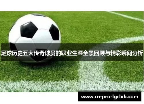 足球历史五大传奇球员的职业生涯全景回顾与精彩瞬间分析