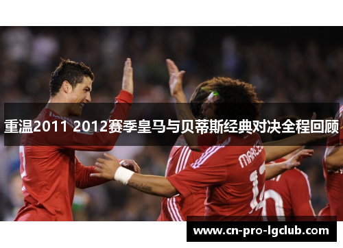 重温2011 2012赛季皇马与贝蒂斯经典对决全程回顾