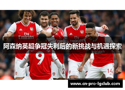 阿森纳英超争冠失利后的新挑战与机遇探索