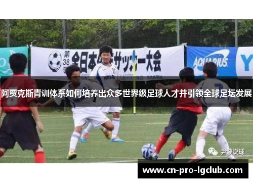 阿贾克斯青训体系如何培养出众多世界级足球人才并引领全球足坛发展
