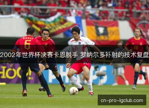 2002年世界杯决赛卡恩脱手 罗纳尔多补射的技术复盘 2002年世界杯决赛卡恩脱手 罗纳尔多补射的技术复盘