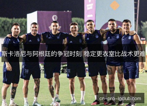 斯卡洛尼与阿根廷的争冠时刻 稳定更衣室比战术更难